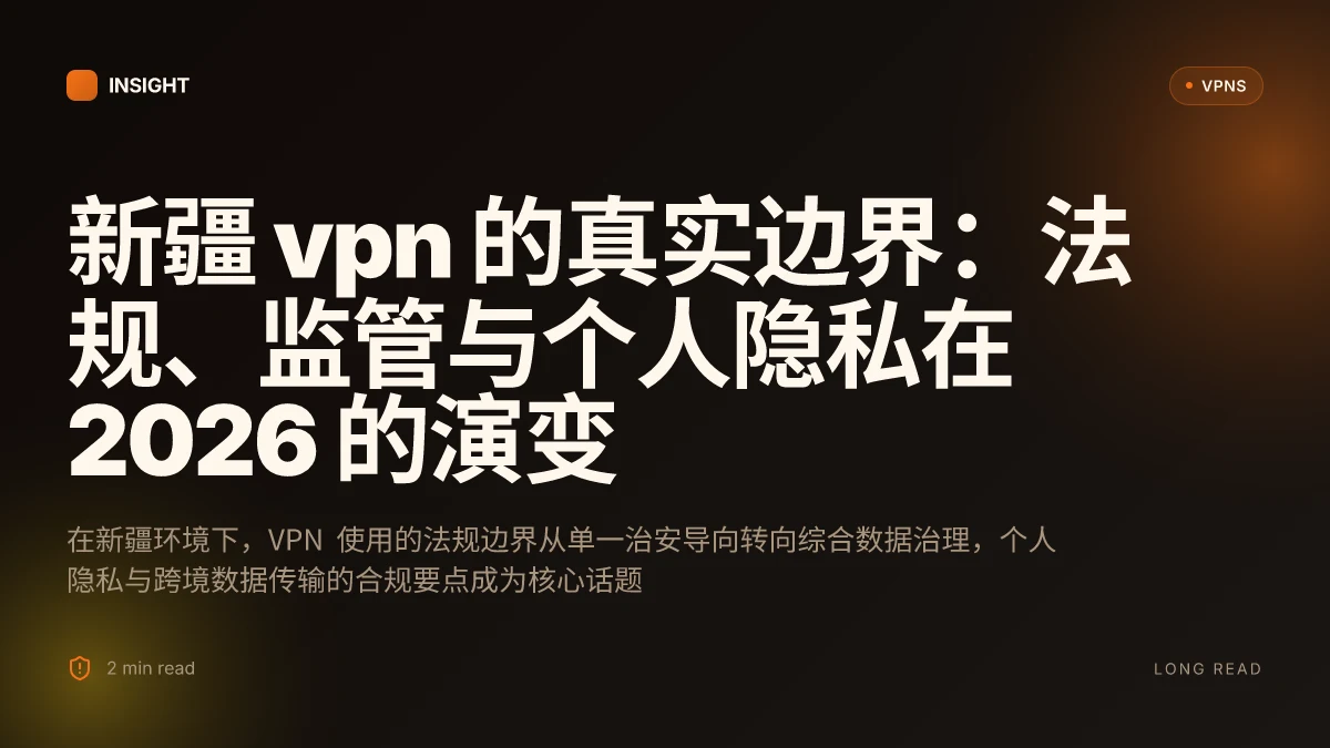 新疆 VPN 的真实边界:法规、监管与个人隐私在 2026 的演变